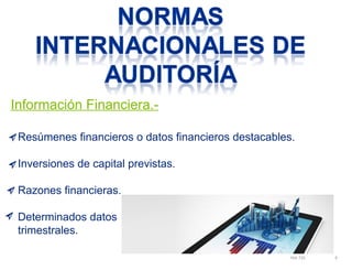 Información Financiera.- 
Resúmenes financieros o datos financieros destacables. 
Inversiones de capital previstas. 
Razones financieras. 
Determinados datos 
trimestrales. 
NIA 720 8 
 