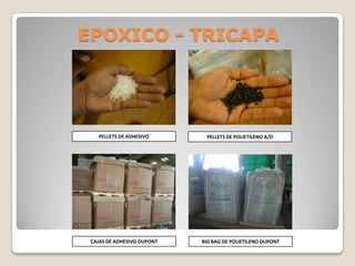 EPOXICO - TRICAPA




   PELLETS DE ADHESIVO       PELLETS DE POLIETILENO A/D




 CAJAS DE ADHESIVO DUPONT   BIG BAG DE POLIETILENO DUPONT
 