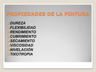 PROPIEDADES DE LA PINTURA
 DUREZA
 FLEXIBILIDAD
 RENDIMIENTO
 CUBRIMIENTO
 SECAMIENTO
 VISCOSIDAD
 NIVELACIÓN
 TIXOTROPIA
 