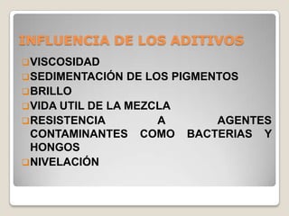 INFLUENCIA DE LOS ADITIVOS
 VISCOSIDAD
 SEDIMENTACIÓN   DE LOS PIGMENTOS
 BRILLO
 VIDA UTILDE LA MEZCLA
 RESISTENCIA        A        AGENTES
  CONTAMINANTES COMO      BACTERIAS Y
  HONGOS
 NIVELACIÓN
 