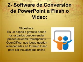 2- Software de Conversión
  de PowerPoint a Flash o
           Video:

          Slideshare:
 Es un espacio gratuito donde
  los usuarios pueden enviar
 presentaciones Powerpoint u
OpenOffice, que luego quedan
almacenadas en formato Flash
  para ser visualizadas online
 