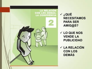  ¿QUÉ
NECESITAMOS
PARA SER
AMIG@S?
 LO QUE NOS
VENDE LA
PUBLICIDAD
 LA RELACIÓN
CON LOS
DEMÁS
 