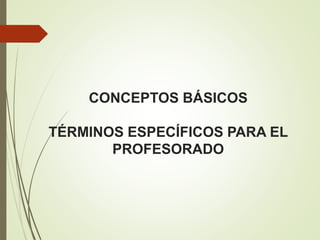 CONCEPTOS BÁSICOS
TÉRMINOS ESPECÍFICOS PARA EL
PROFESORADO
 