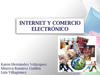 INTERNET Y COMERCIO
              ELECTRÓNICO




Karen Hernández Velázquez
Minerva Ramírez Guillén
Luis Villagómez
 