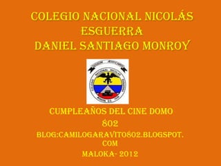 Colegio Nacional Nicolás
       Esguerra
Daniel Santiago Monroy




  cumpleaños del cine domo
           802
Blog:camilogaravito802.blogspot.
              com
          Maloka- 2012
 