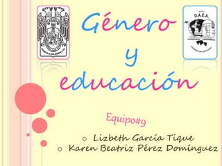 Género
y
educación
o Lizbeth García Tique
o Karen Beatriz Pérez Domínguez
 