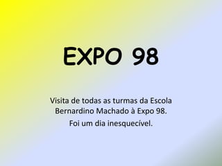 EXPO 98
Visita de todas as turmas da Escola
 Bernardino Machado à Expo 98.
      Foi um dia inesquecível.
 