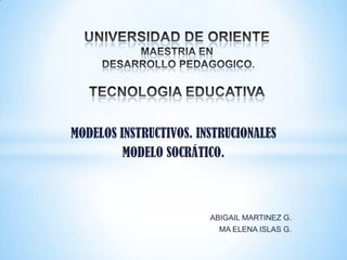 UNIVERSIDAD DE ORIENTEMAESTRIA EN DESARROLLO PEDAGOGICO.TECNOLOGIA EDUCATIVA MODELOS INSTRUCTIVOS. INSTRUCIONALES MODELO SOCRÁTICO. ABIGAIL MARTINEZ G. MA ELENA ISLAS G. 