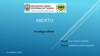 ABORTO:
Un antiguo dilema.
Alumno: Javier Ordoñez ÁLVAREZ
Docente: BARRIENTOS PRATS JOAQUIN
14 de Marzo 2016
 