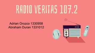 RADIO veritas 107.2
Adrian Orozco 1330958
Abraham Duran 1331012
 