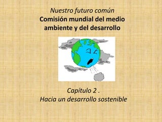 Nuestro futuro común
Comisión mundial del medio
 ambiente y del desarrollo




         Capítulo 2 .
Hacia un desarrollo sostenible
 
