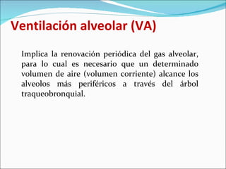 Ventilación alveolar (VA) <ul><li>Implica la renovación periódica del gas alveolar, para lo cual es necesario que un deter...