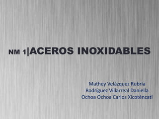 NM 1|ACEROS INOXIDABLES Mathey Velázquez Rubria Rodríguez Villarreal Daniella Ochoa Ochoa Carlos Xicoténcatl 