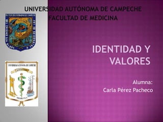 UNIVERSIDAD AUTÓNOMA DE CAMPECHE  FACULTAD DE MEDICINA Identidad y valores Alumna: Carla Pérez Pacheco 