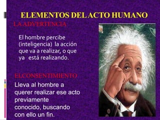ELEMENTOS DELACTO HUMANO
LAADVERTENCIA
El hombre percibe
(inteligencia) la acción
que va a realizar, o que
ya está realizando.
ELCONSENTIMIENTO
Lleva al hombre a
querer realizar ese acto
previamente
conocido, buscando
con ello un fin.
 
