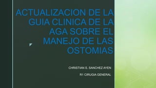 z
ACTUALIZACION DE LA
GUIA CLINICA DE LA
AGA SOBRE EL
MANEJO DE LAS
OSTOMIAS
CHRISTIAN S. SANCHEZ AYEN
R1 CIRUGIA GENERAL
 