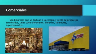 Comerciales
Son Empresas que se dedican a la compra y venta de productos
terminados, tales como almacenes, librerías, farmacias,
supermercados.
 