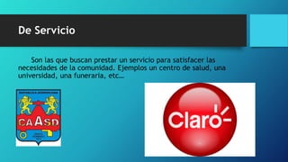 De Servicio
Son las que buscan prestar un servicio para satisfacer las
necesidades de la comunidad. Ejemplos un centro de salud, una
universidad, una funeraria, etc…
 