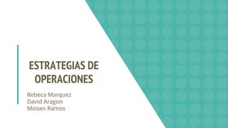 ESTRATEGIAS DE
OPERACIONES
Rebeca Marquez
David Aragon
Moises Ramos
 