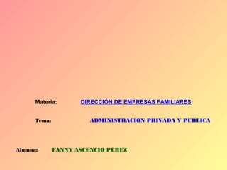 Materia: DIRECCIÓN DE EMPRESAS FAMILIARES
Tema: ADMINISTRACION PRIVADA Y PUBLICA
Alumna: FANNY ASCENCIO PEREZ
 