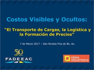 Costos Visibles y Ocultos:
“El Transporte de Cargas, la Logística y
la Formación de Precios”
7 de Marzo 2017 – San Nicolas Pcia de Bs. As.
 