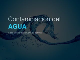 Contaminación del
AGUA
Caso del río Bacanuchi en Sonora
 
