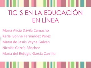 TIC S EN LA EDUCACIÓN
           EN LÍNEA
María Alicia Dávila Camacho
Karla Ivonne Fernández Pérez
María de Jesús Veyna Galván
Nicolás García Sánchez
María del Refugio García Carrillo
 