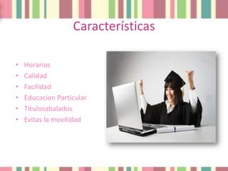 Características

•   Horarios
•   Calidad
•   Facilidad
•   Educacion Particular
•   Titulosabalados
•   Evitas la movilidad
 