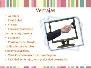 Ventajas
• Apertura
• Flexibilidad
• Eficacia
• Formaciónyatención
permanentey personal
• Economía
• Pensamientocríticoylas
habilidadespara resolver
problemasprácticos.
• Variadosydiversosrecursostecnológicos
• Facilidad de tiempo, lugaryvelocidad de estudio.
 