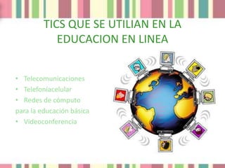 TICS QUE SE UTILIAN EN LA
            EDUCACION EN LINEA


• Telecomunicaciones
• Telefoníacelular
• Redes de cómputo
para la educación básica
• Videoconferencia
 