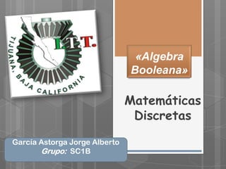 «Algebra
                               Booleana»

                               Matemáticas
                                Discretas

García Astorga Jorge Alberto
       Grupo: SC1B
 