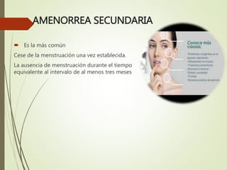 AMENORREA SECUNDARIA
 Es la más común
Cese de la menstruación una vez establecida.
La ausencia de menstruación durante el tiempo
equivalente al intervalo de al menos tres meses
 