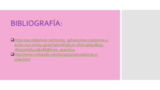 BIBLIOGRAFÍA:
https://es.slideshare.net/micky_galvez/urea-creatinina-y-
acido-rico-micky-glvez?qid=bf7abc77-2f7d-4be9-8b35-
780970d18423&v&b&from_search=4
http://www.mdsaude.com/es/2015/10/creatinina-y-
urea.html
 