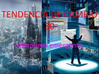 TENDENCIA DE CAMBIO
        30
  Urbanismo emergente
 