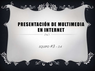PRESENTACIÓN DE MULTIMEDIA
EN INTERNET
EQUIPO #3 – 3.4
 