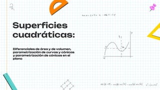 Superficies
cuadráticas:
Diferenciales de área y de volumen,
parametrización de curvas y cónicas
y parametrización de cónicas en el
plano
 