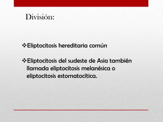 División:

Eliptocitosis hereditaria común

Eliptocitosis del sudeste de Asia también
llamada eliptocitosis melanésica o
eliptocitosis estomatocítica.

 