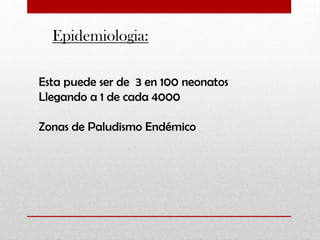 Epidemiologia:
Esta puede ser de 3 en 100 neonatos
Llegando a 1 de cada 4000
Zonas de Paludismo Endémico

 