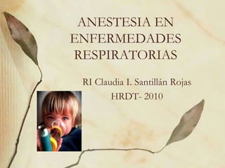 ANESTESIA EN
ENFERMEDADES
RESPIRATORIAS
RI Claudia I. Santillán Rojas
HRDT- 2010
 