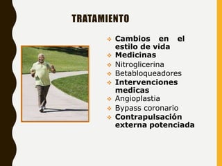 TRATAMIENTO
 Cambios en el
estilo de vida
 Medicinas
 Nitroglicerina
 Betabloqueadores
 Intervenciones
medicas
 Angioplastia
 Bypass coronario
 Contrapulsación
externa potenciada
 