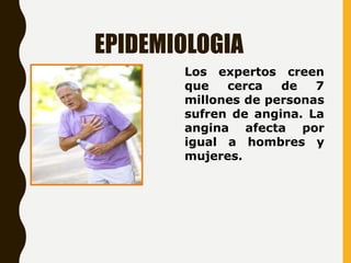 EPIDEMIOLOGIA
Los expertos creen
que cerca de 7
millones de personas
sufren de angina. La
angina afecta por
igual a hombres y
mujeres.
 