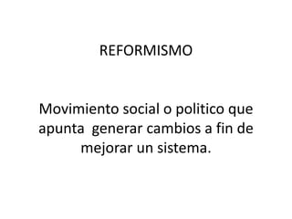 REFORMISMO


Movimiento social o politico que
apunta generar cambios a fin de
     mejorar un sistema.
 