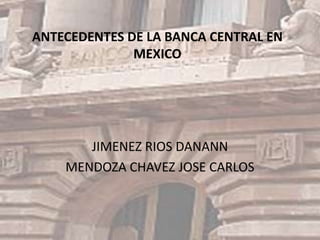 ANTECEDENTES DE LA BANCA CENTRAL EN
              MEXICO




       JIMENEZ RIOS DANANN
    MENDOZA CHAVEZ JOSE CARLOS
 