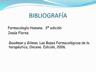 BIBLIOGRAFÍA
Farmacología Humana. 3ª edición
Jesús Flores.

Goodman y Gilman. Las Bases Farmacológicas de la
terapéutica, Oncena Edición, 2006.
 