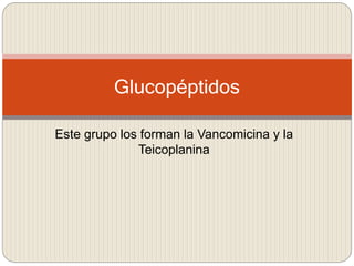 Este grupo los forman la Vancomicina y la
Teicoplanina
Glucopéptidos
 