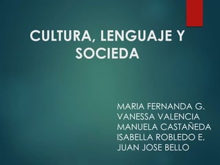 CULTURA, LENGUAJE Y
SOCIEDA
MARIA FERNANDA G.
VANESSA VALENCIA
MANUELA CASTAÑEDA
ISABELLA ROBLEDO E.
JUAN JOSE BELLO
 