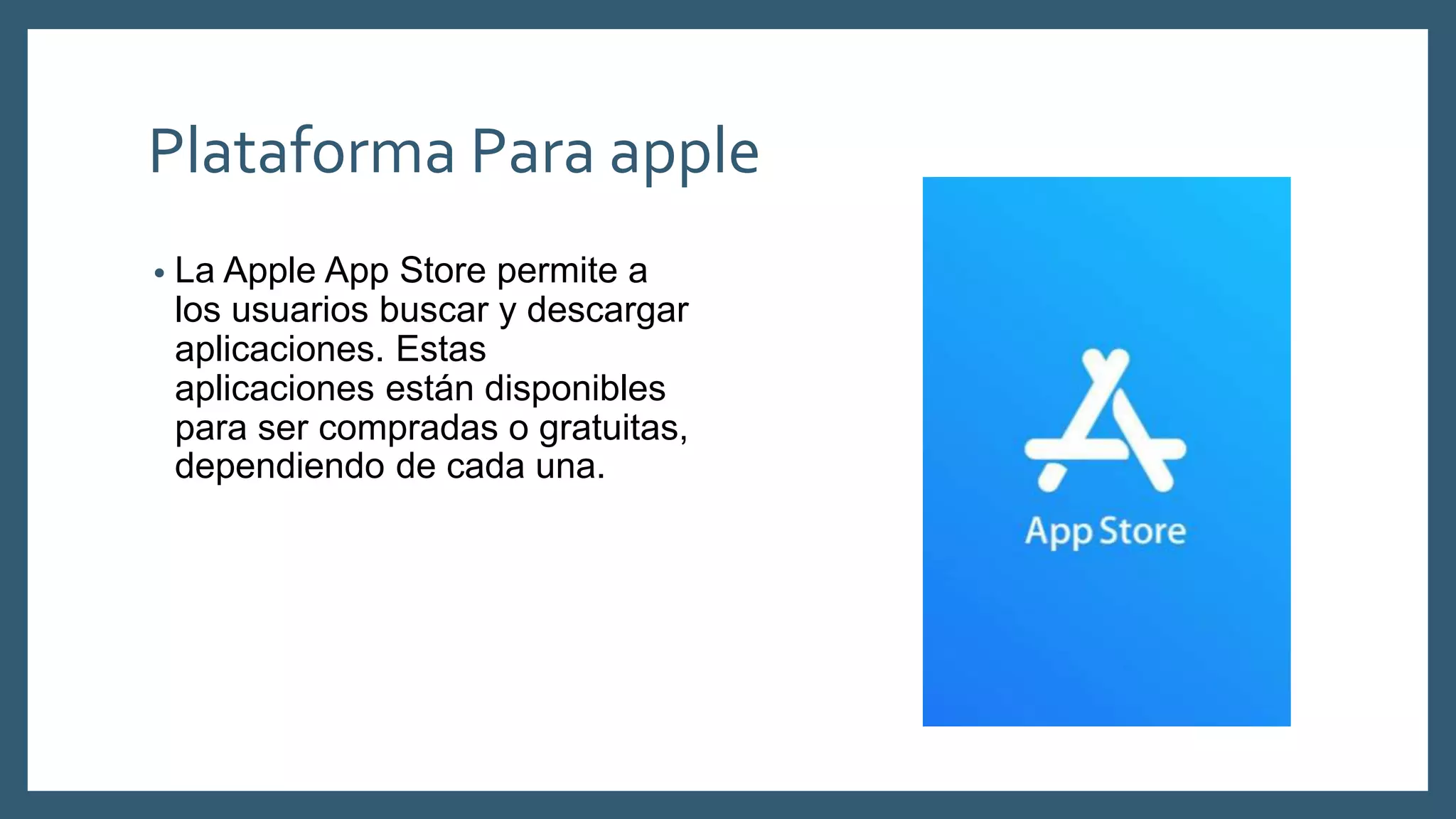 Plataforma Para apple
• La Apple App Store permite a
los usuarios buscar y descargar
aplicaciones. Estas
aplicaciones están disponibles
para ser compradas o gratuitas,
dependiendo de cada una.
 