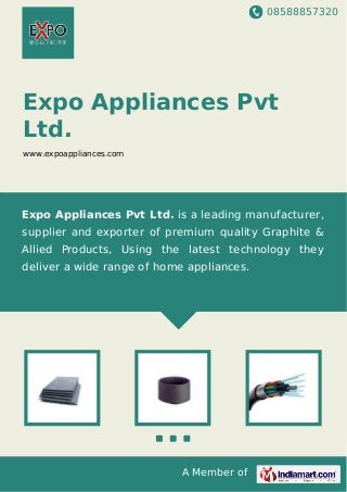 08588857320
A Member of
Expo Appliances Pvt
Ltd.
www.expoappliances.com
Expo Appliances Pvt Ltd. is a leading manufacturer,
supplier and exporter of premium quality Graphite &
Allied Products, Using the latest technology they
deliver a wide range of home appliances.
 