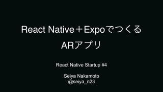 React Native Expo
AR
React Native Startup #4
Seiya Nakamoto
@seiya_n23
 
