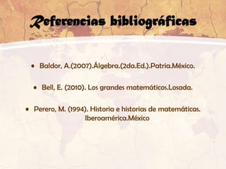 Referencias bibliográficas

 • Baldor, A.(2007).Álgebra.(2da.Ed.).Patria.México.

  • Bell, E. (2010). Los grandes matemáticos.Losada.

• Perero, M. (1994). Historia e historias de matemáticas.
                  Iberoamérica.México
 